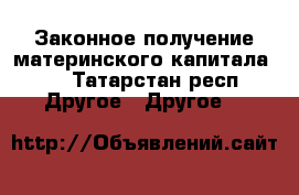 Законное получение материнского капитала!!! - Татарстан респ. Другое » Другое   